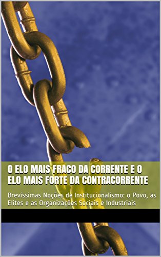 Livro PDF O ELO MAIS FRACO DA CORRENTE E O ELO MAIS FORTE DA CONTRACORRENTE: Brevíssimas Noções de Institucionalismo: o Povo, as Elites e as Organizações Sociais e Industriais