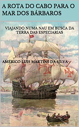 Livro PDF A ROTA DO CABO PARA O MAR DOS BÁRBAROS: VIAJANDO NUMA NAU EM BUSCA DA TERRA DAS ESPECIARIAS (AS AVENTURAS DE UM LENDÁRIO CAVALEIRO DA ORDEM DE CRISTO Livro 4)