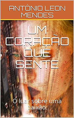 Livro PDF UM CORAÇÃO QUE SENTE: O luar sobre uma paixão. (Amor e poder Livro 1)