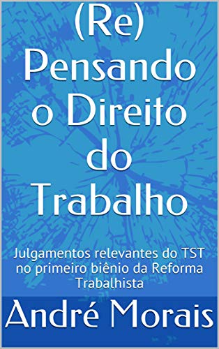 Livro PDF (Re) Pensando o Direito do Trabalho: Julgamentos relevantes do TST no primeiro biênio da Reforma Trabalhista