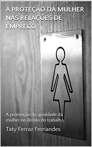 Capa do livro: A PROTEÇÃO DA MULHER NAS RELAÇÕES DE EMPREGO: A promoção da igualdade da mulher no direito do trabalho - Ler Online pdf