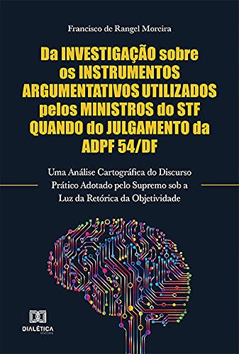 Livro PDF: Da Investigação Sobre os Instrumentos Argumentativos Utilizados Pelos Ministros do STF Quando do Julgamento da ADPF 54/DF: Uma Análise Cartográfica do … sob a Luz da Retórica da Objetividade