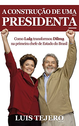 Capa do livro: A construção de uma presidenta: Como Lula transformou Dilma na primeira chefe de Estado do Brasil - Ler Online pdf