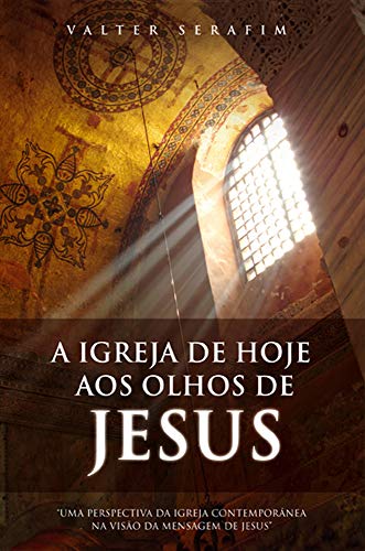 Livro PDF A igreja de hoje aos olhos de Jesus: “Uma perspectiva da igreja contemporânea na visão da mensagem de Jesus”