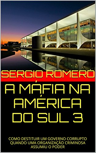 Livro PDF A MÁFIA NA AMÉRICA DO SUL 3: COMO DESTITUIR UM GOVERNO CORRUPTO QUANDO UMA ORGANIZAÇÃO CRIMINOSA ASSUMIU O PODER