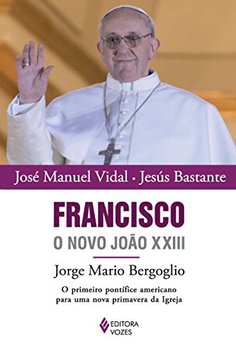 Capa do livro: Francisco, o novo João XXIII: Jorge Mario Bergoglio: O primeiro pontífice americano para uma nova primavera da Igreja - Ler Online pdf