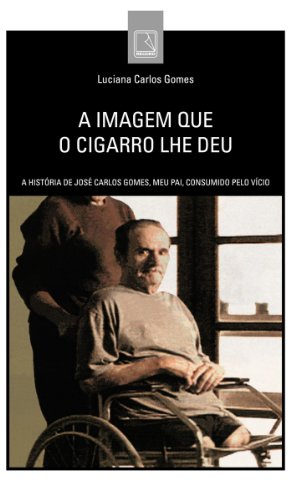 Livro PDF A imagem que o cigarro lhe deu: A história de José Carlos Gomes, meu pai, consumido pelo vício