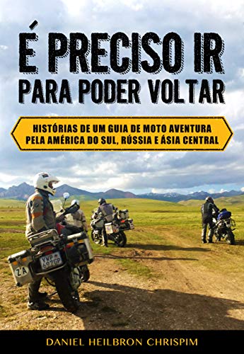 Capa do livro: É PRECISO IR PARA PODER VOLTAR: Histórias de um guia de moto aventura pela América do Sul, Rússia e Ásia Central - Ler Online pdf