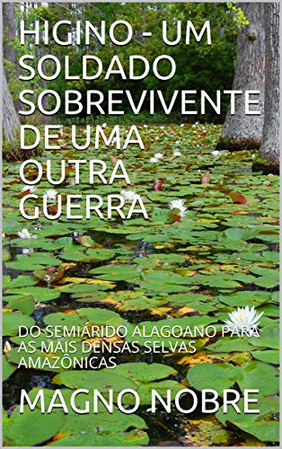 Livro PDF HIGINO – UM SOLDADO SOBREVIVENTE DE UMA OUTRA GUERRA: DO SEMIÁRIDO ALAGOANO PARA AS MAIS DENSAS SELVAS AMAZÔNICAS