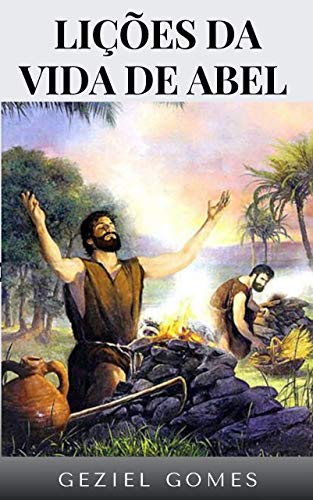 Livro PDF LIÇÕES DA VIDA DE ABEL: Reflexões sobre a vida do primeiro personagem bíblico que tem seu nome incluido na relação dos heróis da fé, em Hebreus 11.