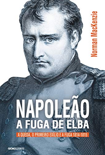Capa do livro: Napoleão: a fuga de Elba – A queda, o primeiro exílio e a fuga (1814-1815) (Coleção Globo Livros História) - Ler Online pdf