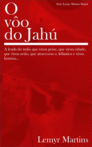 Livro PDF O vôo do Jahú: A lenda do índio que virou peixe, que virou cidade, que virou avião, que atravessou o Atlântico e virou história… (Lemyr Martins Digital Livro 1)