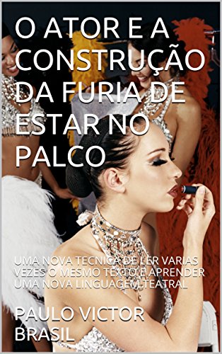 Livro PDF O ATOR E A CONSTRUÇÃO DA FURIA DE ESTAR NO PALCO: UMA NOVA TECNICA DE LER VARIAS VEZES O MESMO TEXTO E APRENDER UMA NOVA LINGUAGEM TEATRAL