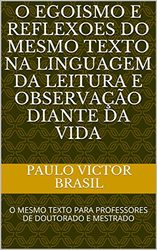 Livro PDF O EGOISMO E REFLEXOES DO MESMO TEXTO NA LINGUAGEM DA LEITURA E OBSERVAÇÃO DIANTE DA VIDA: O MESMO TEXTO PARA PROFESSORES DE DOUTORADO E MESTRADO