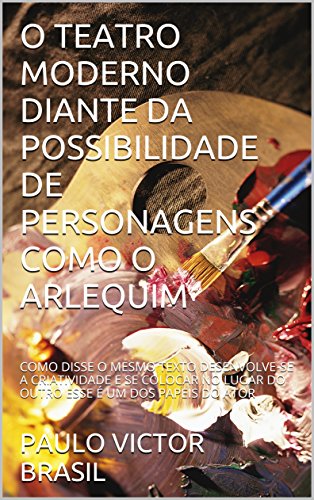 Livro PDF O TEATRO MODERNO DIANTE DA POSSIBILIDADE DE PERSONAGENS COMO O ARLEQUIM: COMO DISSE O MESMO TEXTO DESENVOLVE-SE A CRIATIVIDADE E SE COLOCAR NO LUGAR DO OUTRO ESSE É UM DOS PAPEIS DO ATOR