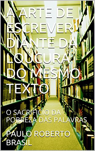 Livro PDF A ARTE DE ESCREVER DIANTE DA LOUCURA DO MESMO TEXTO: O SACRIFICIO DA POBREZA DAS PALAVRAS