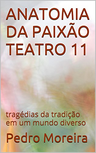 Livro PDF ANATOMIA DA PAIXÃO TEATRO 11: tragédias da tradição em um mundo diverso (TEATRO – Pedro Moreira)