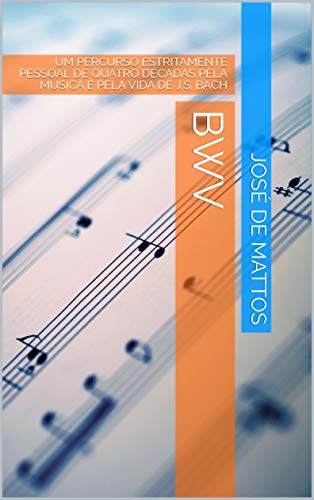 Capa do livro: BWV: UM PERCURSO ESTRITAMENTE PESSOAL DE QUATRO DÉCADAS PELA MÚSICA E PELA VIDA DE J.S. BACH - Ler Online pdf
