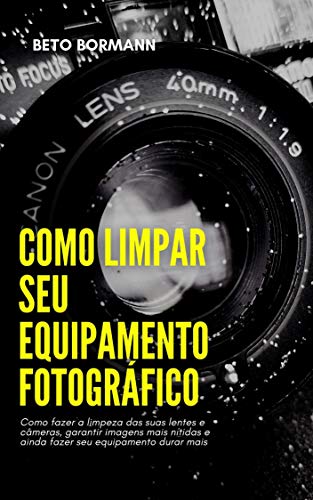 Livro PDF Como limpar seu equipamento fotográfico: Como fazer a limpeza das suas lentes e câmeras, garantir imagens mais nítidas e ainda fazer seu equipamento durar mais