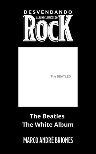 Capa do livro: Desvendando Álbuns Clássicos do Rock – The Beatles – The White Album - Ler Online pdf