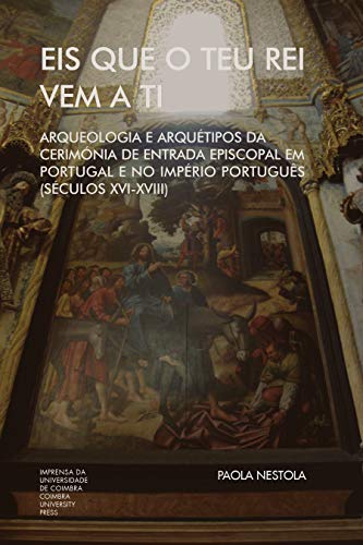 Capa do livro: Eis que o teu Rei vem a ti. Arqueologia e Arquétipos da Cerimónia de Entrada Episcopal em Portugal e no Império Português (Séculos XVI-XVIII) (Investigação Livro 0) - Ler Online pdf