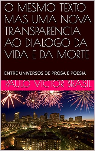 Livro PDF O MESMO TEXTO MAS UMA NOVA TRANSPARENCIA AO DIALOGO DA VIDA E DA MORTE: ENTRE UNIVERSOS DE PROSA E POESIA