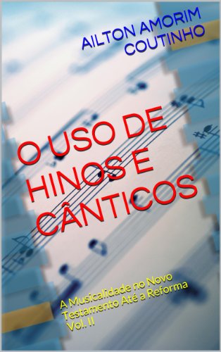 Livro PDF O USO DE HINOS E CÂNTICOS (A Musicalidade no Novo Testamento Até a Reforma – Vol II Livro 2)