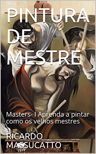 Livro PDF: PINTURA EM TELA – PINTURA DE MESTRE – VOLUME I: Aprenda a pintar como os velhos mestres. Técnicas de pintura iniciantes e iniciados.