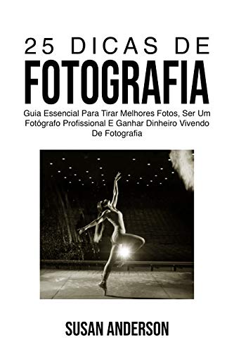 Capa do livro: 25 Dicas De Fotografia: Guia Essencial Para Tirar Melhores Fotos, Ser Um Fotógrafo Profissional E Ganhar Dinheiro Vivendo De Fotografia - Ler Online pdf