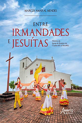 Livro PDF Entre Irmandades e Jesuítas:: História da Igreja do Rosário em Cuiabá-MT (1750-1981)