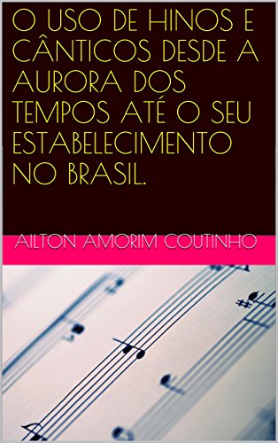 Livro PDF O USO DE HINOS E CÂNTICOS DESDE A AURORA DOS TEMPOS ATÉ O SEU ESTABELECIMENTO NO BRASIL.